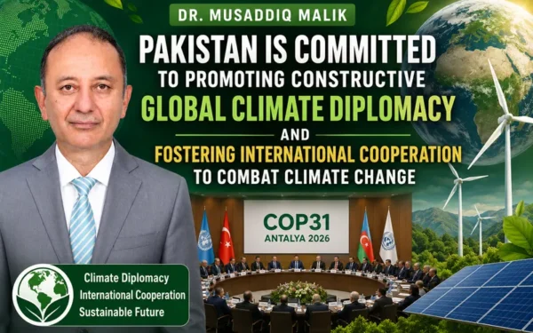 Dr. Musaddiq Malik Reaffirms Pakistan's Commitment to Global Climate Diplomacy