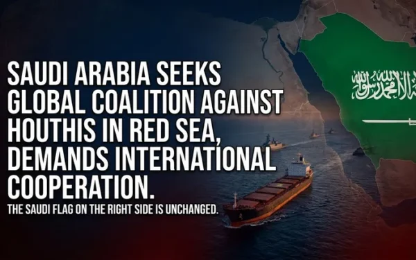 Saudi Arabia Urges Global Coalition to Counter Red Sea Attacks