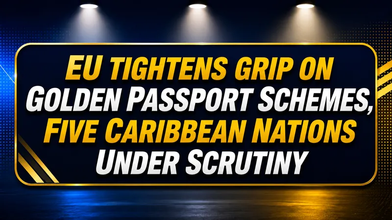 EU Tightens Grip on Golden Passport Schemes, Five Caribbean Nations Under Scrutiny