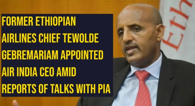 Former Ethiopian Airlines Chief Tewolde Gebremariam Appointed Air India CEO Amid Reports of Talks with PIA
